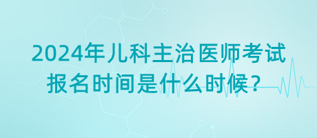 2024年兒科主治醫(yī)師考試報(bào)名時(shí)間是什么時(shí)候？