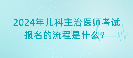 2024年兒科主治醫(yī)師考試報(bào)名的流程是什么？