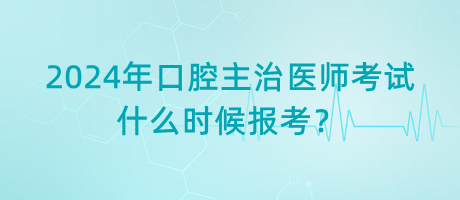 2024年口腔主治醫(yī)師考試什么時(shí)候報(bào)考？