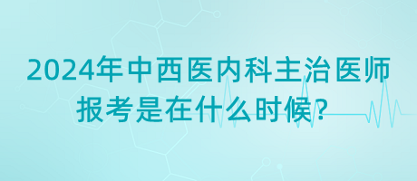 2024年中西醫(yī)內(nèi)科主治醫(yī)師報(bào)考是在什么時(shí)候？