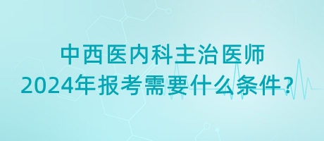 中西醫(yī)內(nèi)科主治醫(yī)師2024年報(bào)考需要什么條件？