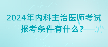 2024年內(nèi)科主治醫(yī)師考試報(bào)考條件有什么？