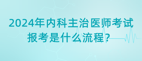 2024年內(nèi)科主治醫(yī)師考試報考是什么流程？