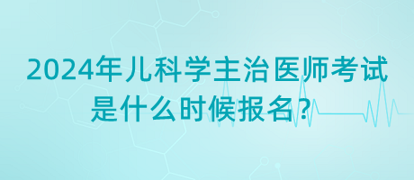 2024年兒科學主治醫(yī)師考試是什么時候報名？