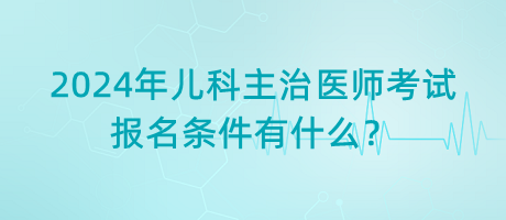 2024年兒科主治醫(yī)師考試報(bào)名條件有什么？