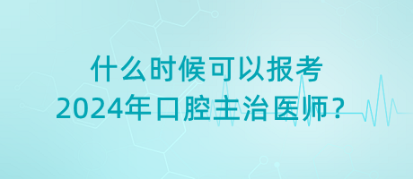 什么時候可以報考2024年口腔主治醫(yī)師？