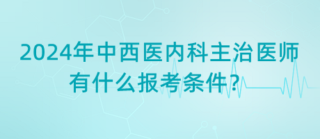 2024年中西醫(yī)內(nèi)科主治醫(yī)師有什么報(bào)考條件？