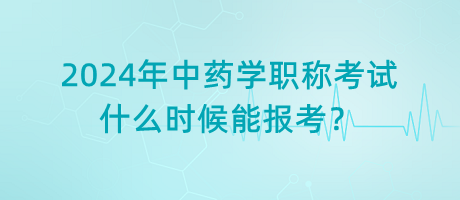 2024年中藥學(xué)職稱考試什么時候能報考？