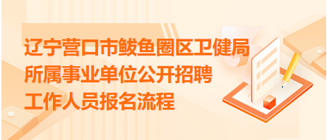 遼寧營(yíng)口市鲅魚(yú)圈區(qū)衛(wèi)健局所屬事業(yè)單位公開(kāi)招聘工作人員報(bào)名流程