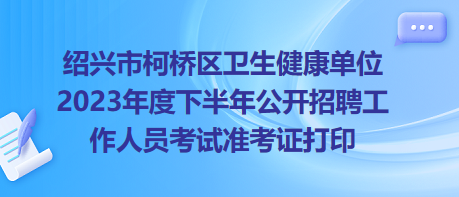 紹興市柯橋區(qū)衛(wèi)生健康單位2023年度下半年公開(kāi)招聘工作人員考試準(zhǔn)考證打印