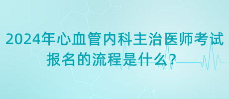 2024年心血管內(nèi)科主治醫(yī)師考試報名的流程是什么？