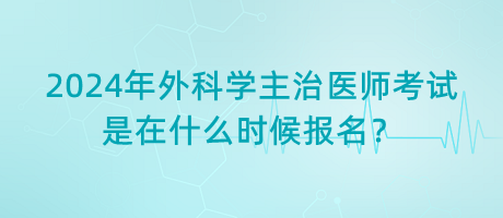 2024年外科學(xué)主治醫(yī)師考試是在什么時(shí)候報(bào)名？