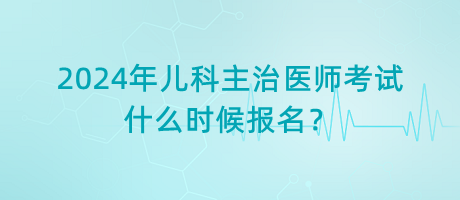 2024年兒科主治醫(yī)師考試什么時候報名？