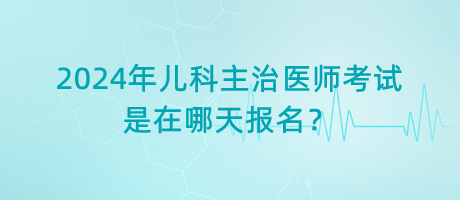 2024年兒科主治醫(yī)師考試是在哪天報名？