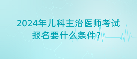 2024年兒科主治醫(yī)師考試報名要什么條件？