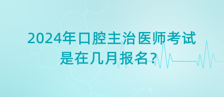 2024年口腔主治醫(yī)師考試是在幾月報(bào)名？