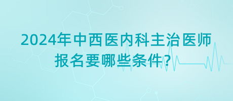 2024年中西醫(yī)內(nèi)科主治醫(yī)師報名要哪些條件？