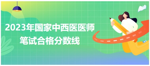 2023年國(guó)家中西醫(yī)醫(yī)師筆試合格分?jǐn)?shù)線2