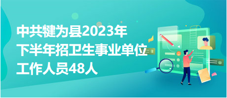 中共犍為縣2023年下半年招衛(wèi)生事業(yè)單位工作人員48人