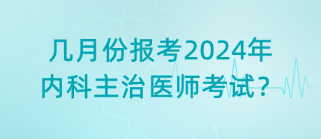 幾月份報(bào)考2024年內(nèi)科主治醫(yī)師考試？