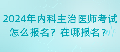 2024年內科主治醫(yī)師考試怎么報名？在哪報名？