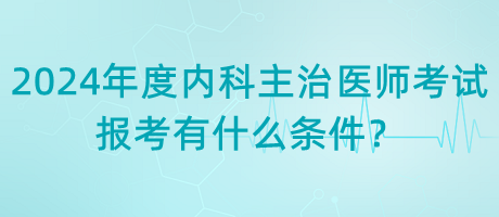 2024年度內(nèi)科主治醫(yī)師考試報(bào)考有什么條件？