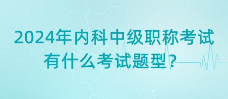 2024年內科中級職稱考試有什么考試題型？