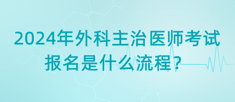 2024年外科主治醫(yī)師考試報(bào)名是什么流程？