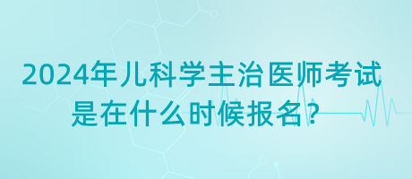 2024年兒科學(xué)主治醫(yī)師考試是在什么時(shí)候報(bào)名？