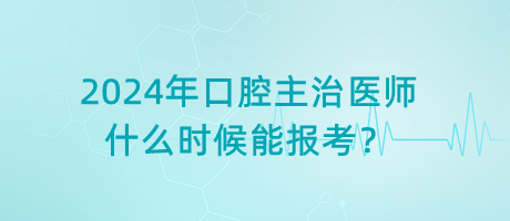 2024年口腔主治醫(yī)師什么時(shí)候能報(bào)考？