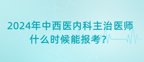 2024年中西醫(yī)內科主治醫(yī)師什么時候能報考？