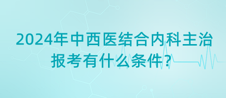 2024年中西醫(yī)結合內(nèi)科主治報考有什么條件？