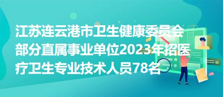 江蘇連云港市衛(wèi)生健康委員會(huì)部分直屬事業(yè)單位2023年招醫(yī)療衛(wèi)生專業(yè)技術(shù)人員78名