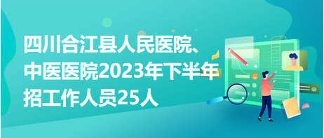 四川合江縣人民醫(yī)院、中醫(yī)醫(yī)院2023年下半年招工作人員25人