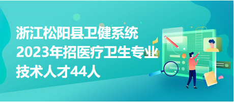 浙江松陽縣衛(wèi)健系統(tǒng)2023年招醫(yī)療衛(wèi)生專業(yè)技術人才44人