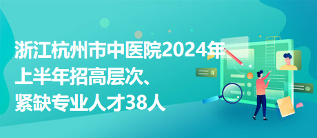 浙江杭州市中醫(yī)院2024年上半年招高層次、緊缺專業(yè)人才38人