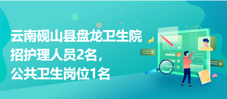 云南硯山縣盤龍衛(wèi)生院招護(hù)理人員2名，公共衛(wèi)生崗位1名