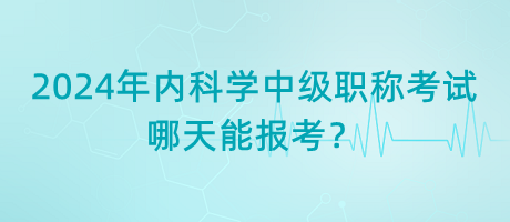 2024年內(nèi)科學(xué)中級(jí)職稱考試哪天能報(bào)考？