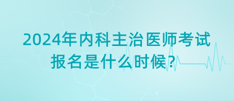 2024年內(nèi)科主治醫(yī)師考試報名是什么時候？