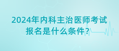 2024年內科主治醫(yī)師考試報名是什么條件？