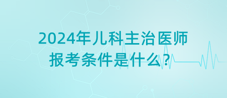 2024年兒科主治醫(yī)師報考條件是什么？