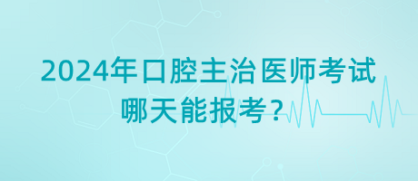 2024年口腔主治醫(yī)師考試哪天能報(bào)考？