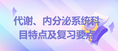 代謝、內(nèi)分泌系統(tǒng)科目特點(diǎn)及復(fù)習(xí)要點(diǎn)