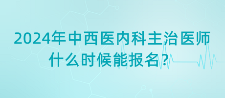 2024年中西醫(yī)結(jié)合內(nèi)科主治醫(yī)師什么時(shí)候能報(bào)名？