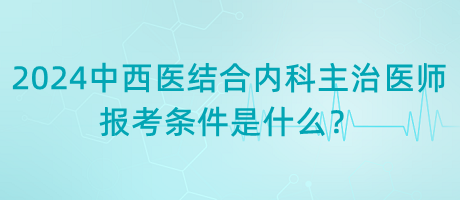 2024年中西醫(yī)結合內科主治醫(yī)師報考條件是什么？