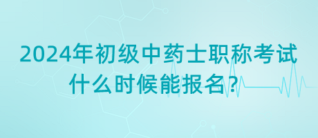 2024年初級(jí)中藥士職稱考試什么時(shí)候能報(bào)名？