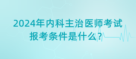 2024年內(nèi)科主治醫(yī)師考試報考條件是什么？