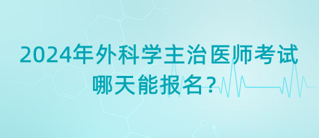 2024年外科學主治醫(yī)師考試哪天能報名？