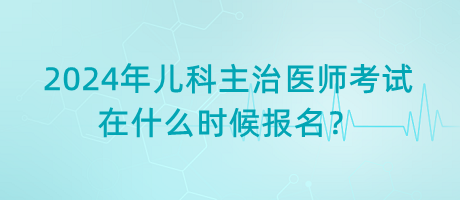 2024年兒科主治醫(yī)師考試在什么時候報名？