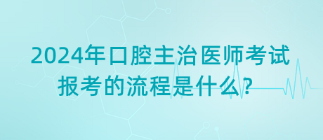 2024年口腔主治醫(yī)師考試報考的流程是什么？